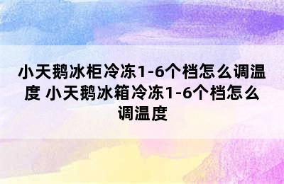 小天鹅冰柜冷冻1-6个档怎么调温度 小天鹅冰箱冷冻1-6个档怎么调温度